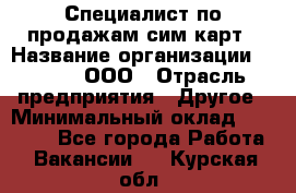 Специалист по продажам сим-карт › Название организации ­ Qprom, ООО › Отрасль предприятия ­ Другое › Минимальный оклад ­ 28 000 - Все города Работа » Вакансии   . Курская обл.